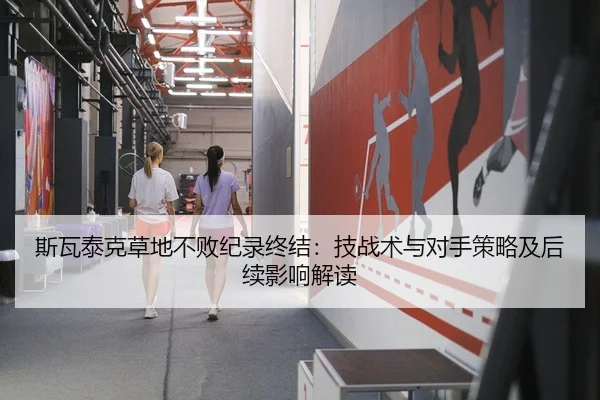 斯瓦泰克草地不败纪录终结：技战术与对手策略及后续影响解读